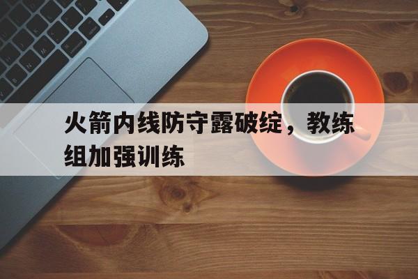火箭内线防守露破绽，教练组加强训练的简单介绍