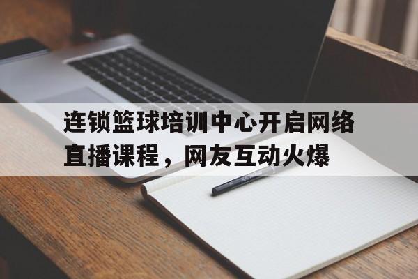 包含连锁篮球培训中心开启网络直播课程，网友互动火爆的词条