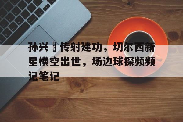 孙兴慜传射建功，切尔西新星横空出世，场边球探频频记笔记